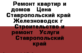 Ремонт квартир и домов › Цена ­ 150 - Ставропольский край, Железноводск г. Строительство и ремонт » Услуги   . Ставропольский край